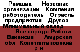 Рамщик 3 › Название организации ­ Компания-работодатель › Отрасль предприятия ­ Другое › Минимальный оклад ­ 15 000 - Все города Работа » Вакансии   . Амурская обл.,Константиновский р-н